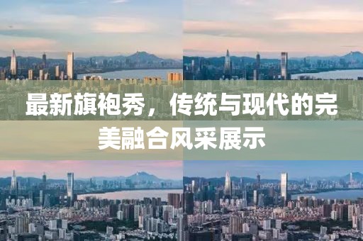 最新旗袍秀，傳統(tǒng)與現(xiàn)代的完美融合風(fēng)采展示
