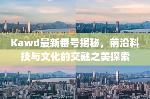 Kawd最新番號揭秘，前沿科技與文化的交融之美探索