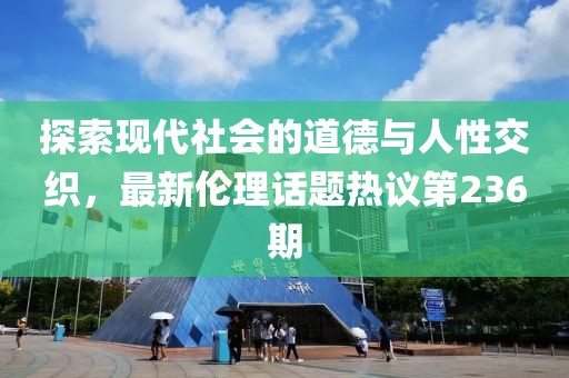 探索現(xiàn)代社會的道德與人性交織，最新倫理話題熱議第236期