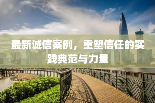 最新誠信案例，重塑信任的實(shí)踐典范與力量