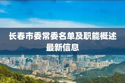 長春市委常委名單及職能概述最新信息
