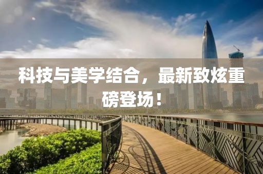 科技與美學(xué)結(jié)合，最新致炫重磅登場！