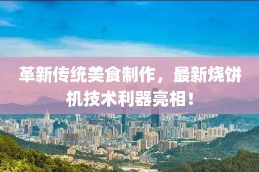 革新傳統(tǒng)美食制作，最新燒餅機(jī)技術(shù)利器亮相！