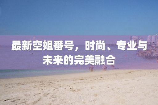 最新空姐番號，時尚、專業(yè)與未來的完美融合