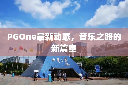 PGOne最新動(dòng)態(tài)，音樂之路的新篇章