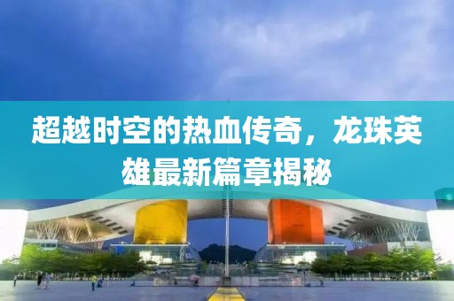 超越時空的熱血傳奇，龍珠英雄最新篇章揭秘