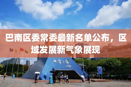 巴南區(qū)委常委最新名單公布，區(qū)域發(fā)展新氣象展現(xiàn)
