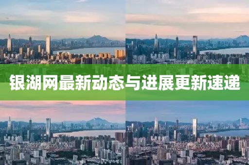銀湖網(wǎng)最新動態(tài)與進(jìn)展更新速遞