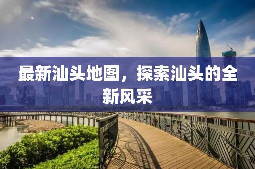 最新汕頭地圖，探索汕頭的全新風(fēng)采