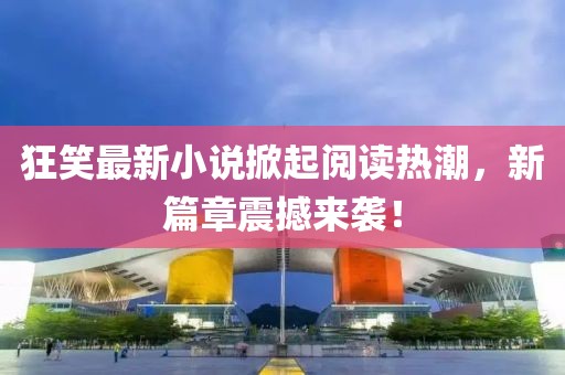狂笑最新小說(shuō)掀起閱讀熱潮，新篇章震撼來(lái)襲！
