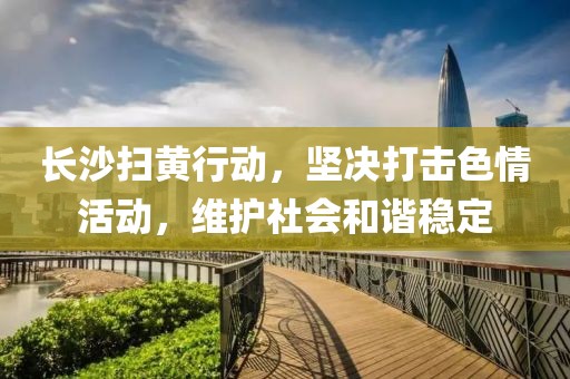 長(zhǎng)沙掃黃行動(dòng)，堅(jiān)決打擊色情活動(dòng)，維護(hù)社會(huì)和諧穩(wěn)定