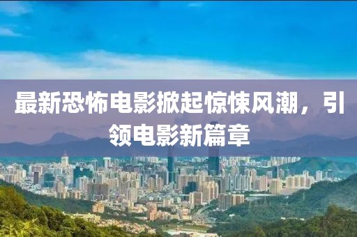 最新恐怖電影掀起驚悚風(fēng)潮，引領(lǐng)電影新篇章