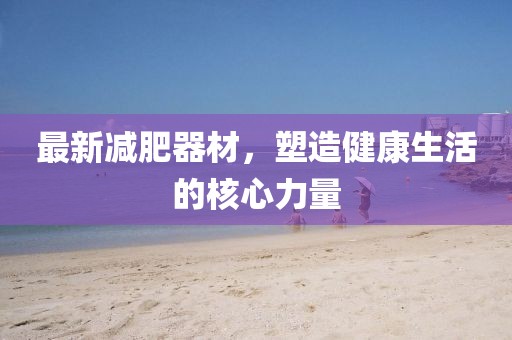 最新減肥器材，塑造健康生活的核心力量
