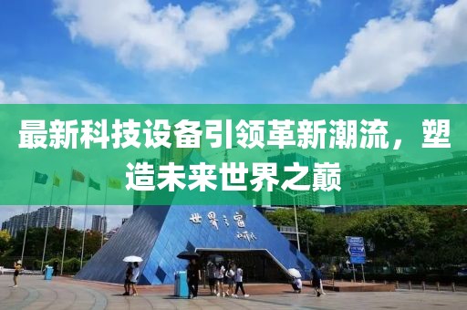 最新科技設(shè)備引領(lǐng)革新潮流，塑造未來世界之巔