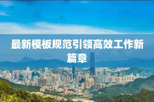 最新模板規(guī)范引領(lǐng)高效工作新篇章