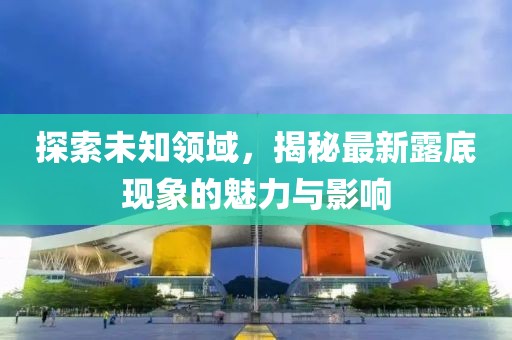 探索未知領(lǐng)域，揭秘最新露底現(xiàn)象的魅力與影響