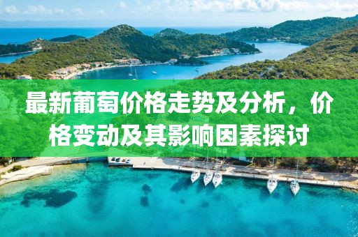 最新葡萄價(jià)格走勢及分析，價(jià)格變動(dòng)及其影響因素探討