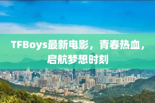 TFBoys最新電影，青春熱血，啟航夢想時刻