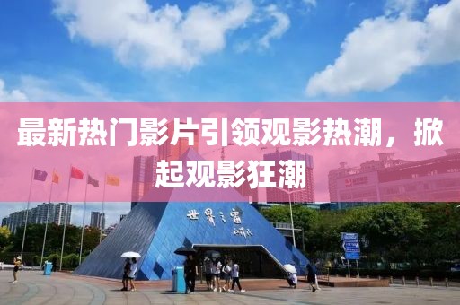 最新熱門(mén)影片引領(lǐng)觀影熱潮，掀起觀影狂潮