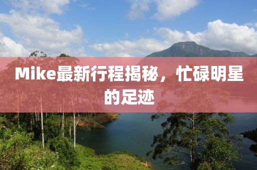 Mike最新行程揭秘，忙碌明星的足跡