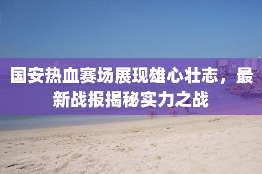 國(guó)安熱血賽場(chǎng)展現(xiàn)雄心壯志，最新戰(zhàn)報(bào)揭秘實(shí)力之戰(zhàn)