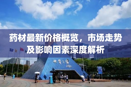 藥材最新價(jià)格概覽，市場(chǎng)走勢(shì)及影響因素深度解析