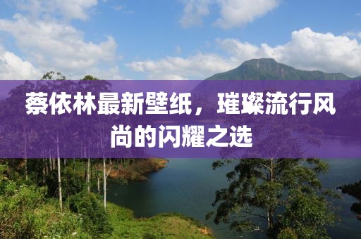 蔡依林最新壁紙，璀璨流行風(fēng)尚的閃耀之選