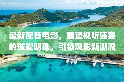 最新配音電影，重塑視聽盛宴的璀璨明珠，引領(lǐng)觀影新潮流