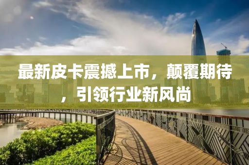 最新皮卡震撼上市，顛覆期待，引領(lǐng)行業(yè)新風(fēng)尚