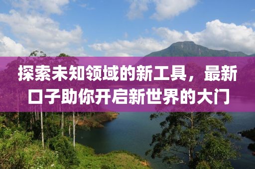 探索未知領域的新工具，最新口子助你開啟新世界的大門
