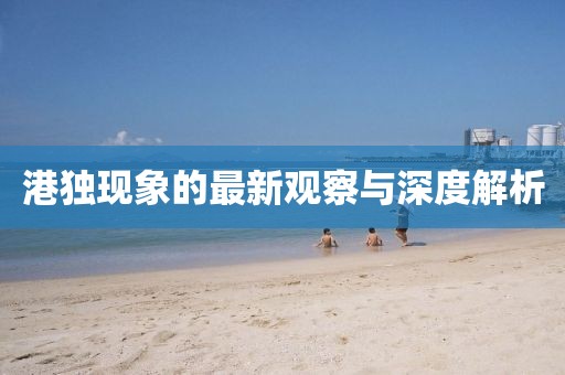 港獨(dú)現(xiàn)象的最新觀察與深度解析