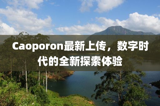 Caoporon最新上傳，數(shù)字時(shí)代的全新探索體驗(yàn)