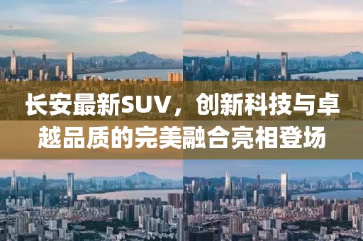 長安最新SUV，創(chuàng)新科技與卓越品質(zhì)的完美融合亮相登場