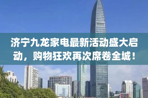 濟(jì)寧九龍家電最新活動盛大啟動，購物狂歡再次席卷全城！