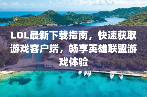 LOL最新下載指南，快速獲取游戲客戶端，暢享英雄聯(lián)盟游戲體驗