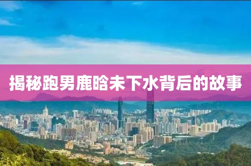 揭秘跑男鹿晗未下水背后的故事