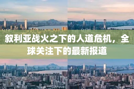 敘利亞戰(zhàn)火之下的人道危機(jī)，全球關(guān)注下的最新報(bào)道