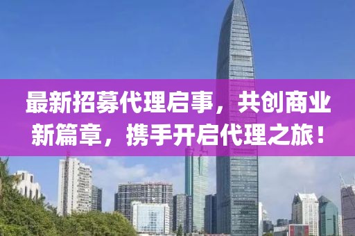 最新招募代理啟事，共創(chuàng)商業(yè)新篇章，攜手開(kāi)啟代理之旅！