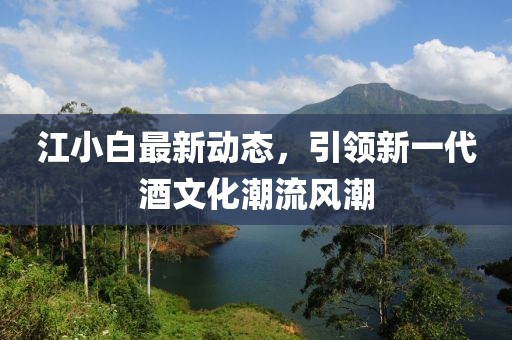 江小白最新動(dòng)態(tài)，引領(lǐng)新一代酒文化潮流風(fēng)潮
