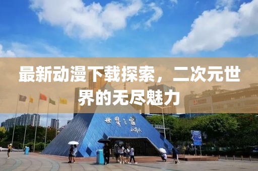 最新動(dòng)漫下載探索，二次元世界的無盡魅力