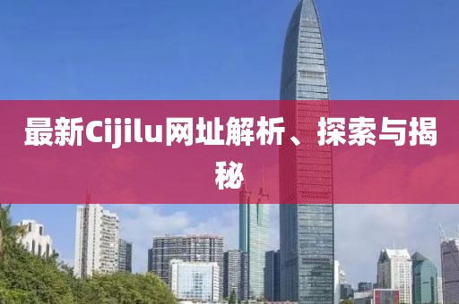 最新Cijilu網(wǎng)址解析、探索與揭秘