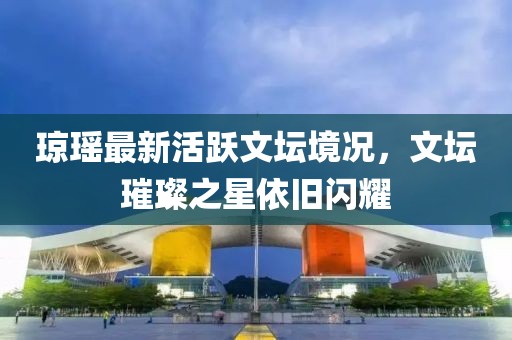 瓊瑤最新活躍文壇境況，文壇璀璨之星依舊閃耀