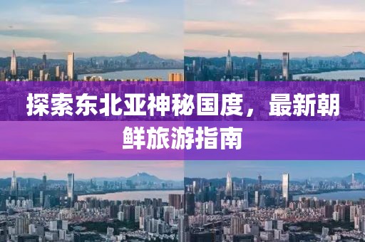 探索東北亞神秘國度，最新朝鮮旅游指南
