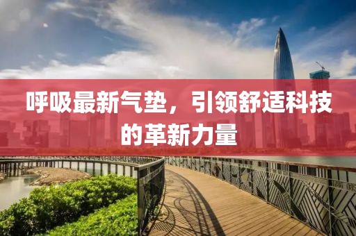 呼吸最新氣墊，引領(lǐng)舒適科技的革新力量