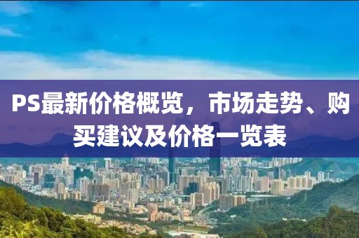 PS最新價(jià)格概覽，市場(chǎng)走勢(shì)、購(gòu)買(mǎi)建議及價(jià)格一覽表