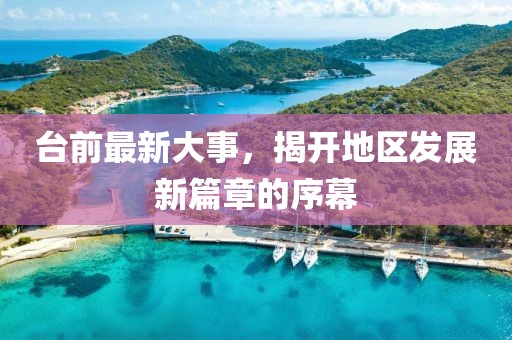 臺(tái)前最新大事，揭開(kāi)地區(qū)發(fā)展新篇章的序幕