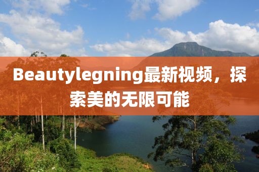 Beautylegning最新視頻，探索美的無限可能