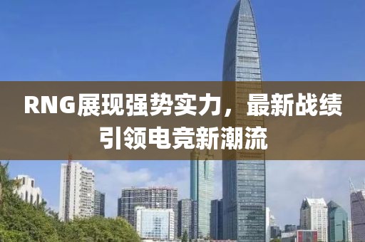 RNG展現(xiàn)強(qiáng)勢(shì)實(shí)力，最新戰(zhàn)績(jī)引領(lǐng)電競(jìng)新潮流