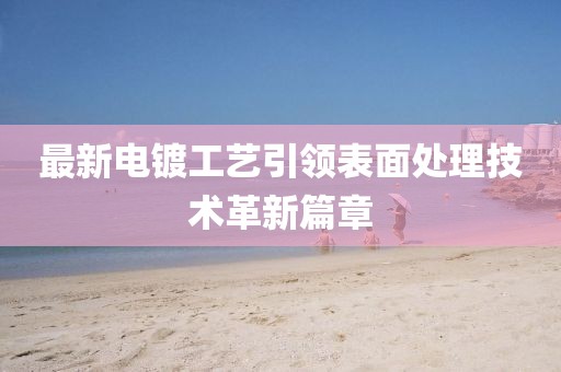 最新電鍍工藝引領(lǐng)表面處理技術(shù)革新篇章