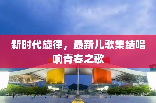 新時代旋律，最新兒歌集結唱響青春之歌